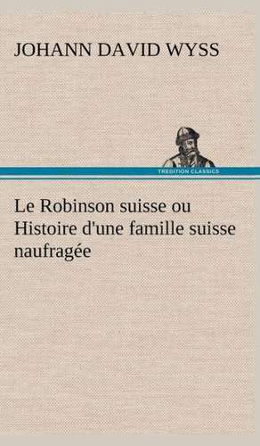 Le Robinson Suisse Ou Histoire D'Une Famille Suisse Naufrag E: Moeurs Foraines de Johann David Wyss