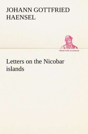 Letters on the Nicobar Islands, Their Natural Productions, and the Manners, Customs, and Superstitions of the Natives with an Account of an Attempt Ma: Moeurs Foraines de Johann Gottfried Haensel