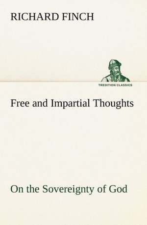 Free and Impartial Thoughts, on the Sovereignty of God, the Doctrines of Election, Reprobation, and Original Sin: Humbly Addressed to All Who Believe de Richard Finch