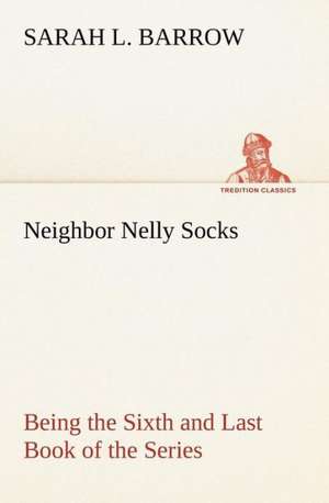 Neighbor Nelly Socks Being the Sixth and Last Book of the Series de Sarah L. Barrow