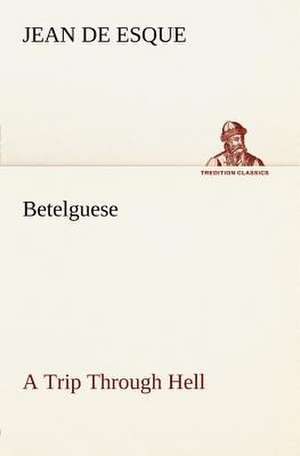 Betelguese a Trip Through Hell: Humbly Addressed to All Who Believe de Jean de Esque