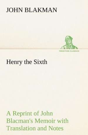 Henry the Sixth a Reprint of John Blacman's Memoir with Translation and Notes: A Chronicle of the Cross in the Wilderness de John Blakman