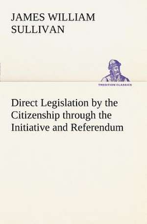 Direct Legislation by the Citizenship Through the Initiative and Referendum: Positive and Negative de James William Sullivan