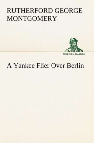 A Yankee Flier Over Berlin de Rutherford George Montgomery