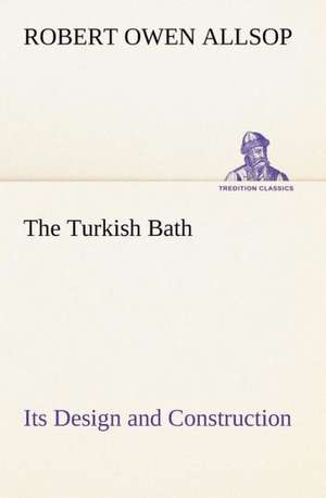 The Turkish Bath Its Design and Construction de Robert Owen Allsop