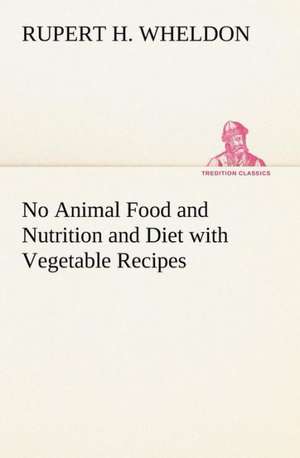 No Animal Food and Nutrition and Diet with Vegetable Recipes de Rupert H. Wheldon