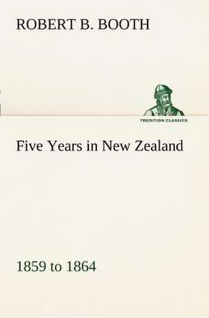 Five Years in New Zealand 1859 to 1864 de Robert B. Booth