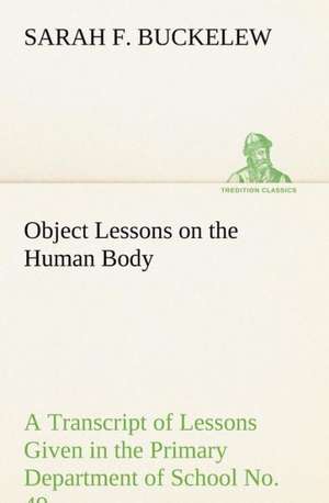 Object Lessons on the Human Body a Transcript of Lessons Given in the Primary Department of School No. 49, New York City: An Unexplained Corner of Japan de Sarah F. Buckelew