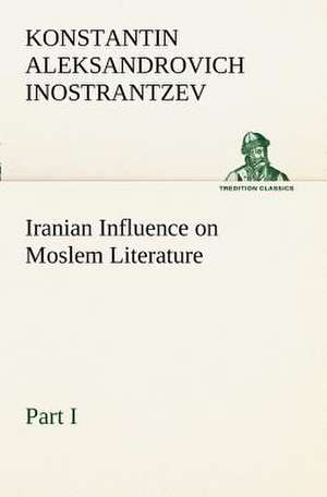 Iranian Influence on Moslem Literature, Part I de Konstantin Aleksandrovich Inostrantzev