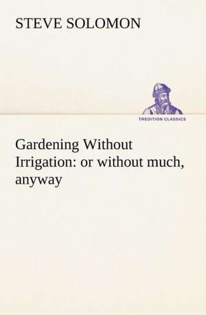 Gardening Without Irrigation: Or Without Much, Anyway de Steve Solomon