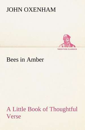 Bees in Amber a Little Book of Thoughtful Verse: From the Earliest Times Down to 476 A. D. de John Oxenham