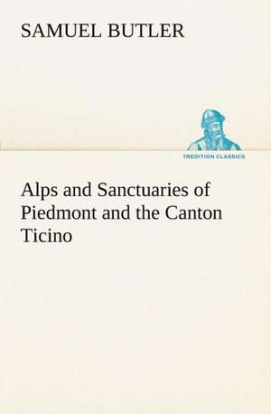 Alps and Sanctuaries of Piedmont and the Canton Ticino de Samuel Butler