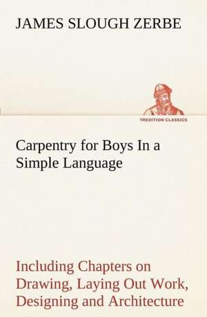 Carpentry for Boys in a Simple Language, Including Chapters on Drawing, Laying Out Work, Designing and Architecture with 250 Original Illustrations: In a Series of Engravings with Descriptions, and a Comment on Their Moral Tendency de James Slough Zerbe