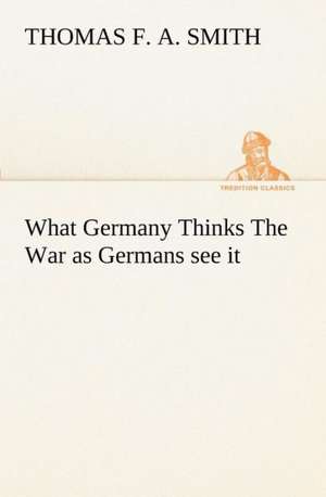 What Germany Thinks the War as Germans See It: In a Series of Engravings with Descriptions, and a Comment on Their Moral Tendency de Thomas F. a. Smith