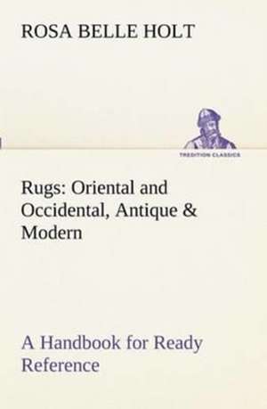 Rugs: Oriental and Occidental, Antique & Modern a Handbook for Ready Reference de Rosa Belle Holt