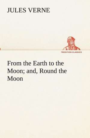 From the Earth to the Moon; And, Round the Moon: Personal Experiences of the Late War de Jules Verne