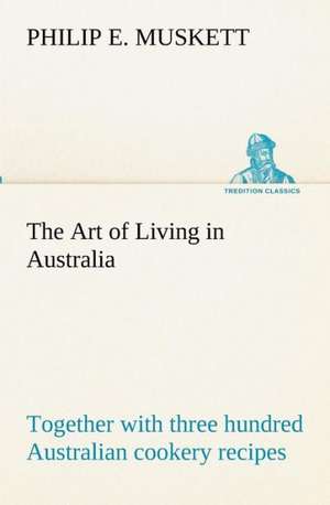 The Art of Living in Australia; Together with Three Hundred Australian Cookery Recipes and Accessory Kitchen Information by Mrs. H. Wicken: With Special Reference to the Use of Alcoholic Drinks and Narcotics de Philip E. Muskett