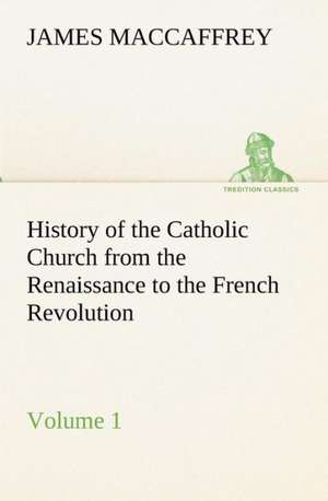 History of the Catholic Church from the Renaissance to the French Revolution - Volume 1 de James MacCaffrey