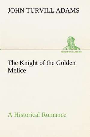 The Knight of the Golden Melice a Historical Romance: With Special Reference to the Use of Alcoholic Drinks and Narcotics de John Turvill Adams