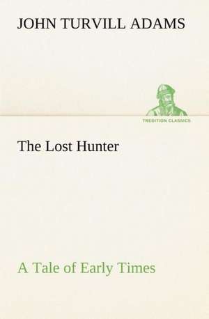 The Lost Hunter a Tale of Early Times: Vol. 1 and 2 de John Turvill Adams