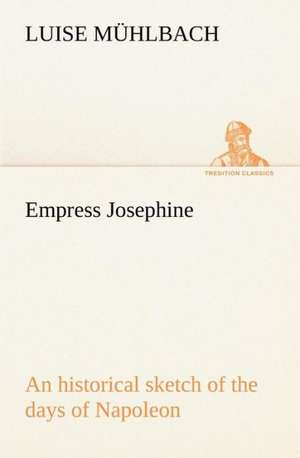 Empress Josephine an Historical Sketch of the Days of Napoleon: The Age of Fable de L. (Luise) Mühlbach