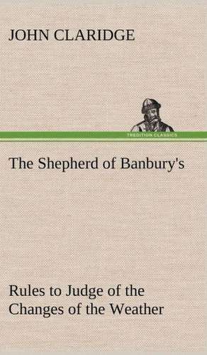 The Shepherd of Banbury's Rules to Judge of the Changes of the Weather, Grounded on Forty Years' Experience de John Claridge