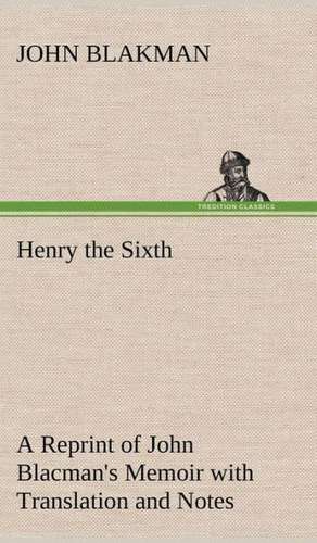 Henry the Sixth a Reprint of John Blacman's Memoir with Translation and Notes: A Chronicle of the Cross in the Wilderness de John Blakman