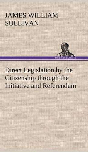 Direct Legislation by the Citizenship Through the Initiative and Referendum: Positive and Negative de James William Sullivan