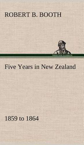 Five Years in New Zealand 1859 to 1864 de Robert B. Booth