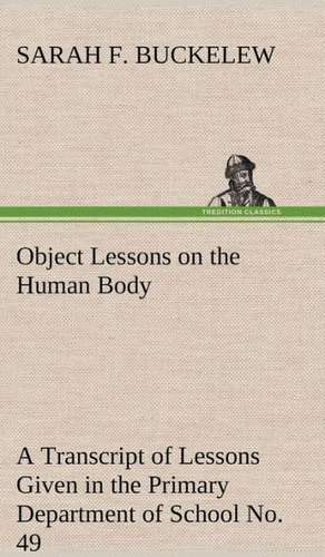 Object Lessons on the Human Body a Transcript of Lessons Given in the Primary Department of School No. 49, New York City: An Unexplained Corner of Japan de Sarah F. Buckelew