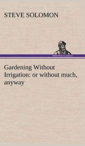 Gardening Without Irrigation: Or Without Much, Anyway de Steve Solomon