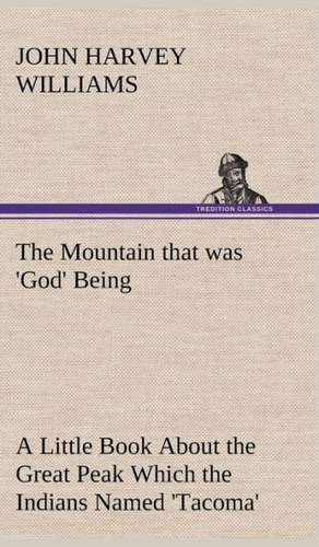 The Mountain That Was 'God' Being a Little Book about the Great Peak Which the Indians Named 'Tacoma' But Which Is Officially Called 'Rainier': From the Earliest Times Down to 476 A. D. de John H. (John Harvey) Williams