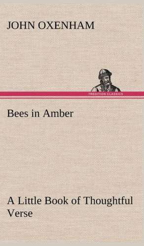 Bees in Amber a Little Book of Thoughtful Verse: From the Earliest Times Down to 476 A. D. de John Oxenham