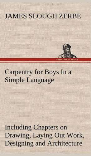 Carpentry for Boys in a Simple Language, Including Chapters on Drawing, Laying Out Work, Designing and Architecture with 250 Original Illustrations: In a Series of Engravings with Descriptions, and a Comment on Their Moral Tendency de James Slough Zerbe