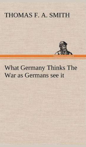 What Germany Thinks the War as Germans See It: In a Series of Engravings with Descriptions, and a Comment on Their Moral Tendency de Thomas F. a. Smith