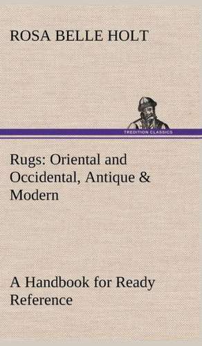 Rugs: Oriental and Occidental, Antique & Modern a Handbook for Ready Reference de Rosa Belle Holt