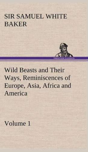 Wild Beasts and Their Ways, Reminiscences of Europe, Asia, Africa and America - Volume 1 de Sir Samuel White Baker