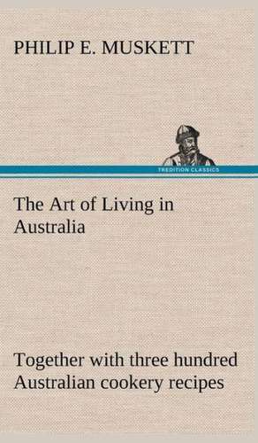 The Art of Living in Australia; Together with Three Hundred Australian Cookery Recipes and Accessory Kitchen Information by Mrs. H. Wicken: With Special Reference to the Use of Alcoholic Drinks and Narcotics de Philip E. Muskett