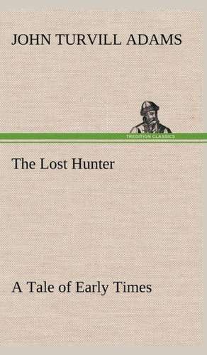 The Lost Hunter a Tale of Early Times: Vol. 1 and 2 de John Turvill Adams