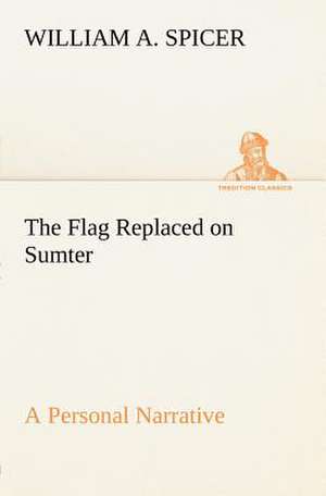 The Flag Replaced on Sumter A Personal Narrative de William A. Spicer