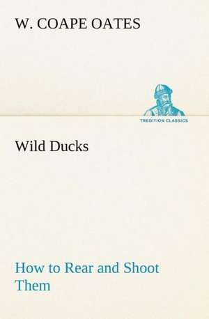 Wild Ducks How to Rear and Shoot Them de W. Coape Oates