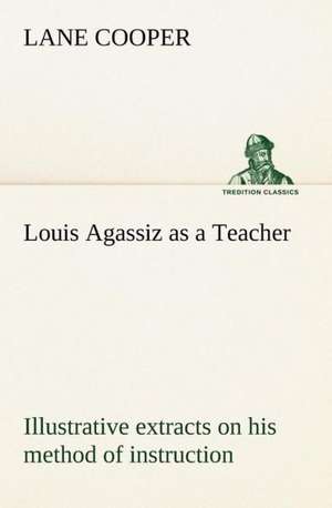 Louis Agassiz as a Teacher; illustrative extracts on his method of instruction de Lane Cooper