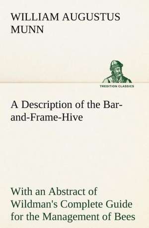 A Description of the Bar-And-Frame-Hive with an Abstract of Wildman's Complete Guide for the Management of Bees Throughout the Year: The Age of Fable de William Augustus Munn