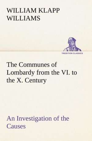 The Communes of Lombardy from the VI. to the X. Century An Investigation of the Causes Which Led to the Development Of Municipal Unity Among the Lombard Communes. de William Klapp Williams