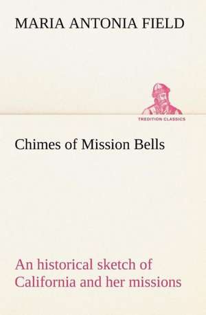 Chimes of Mission Bells; An Historical Sketch of California and Her Missions: 2nd Edition for Ironware, Tinware, Wood, Etc. with Sections on Tinplating and Galvanizing de Maria Antonia Field