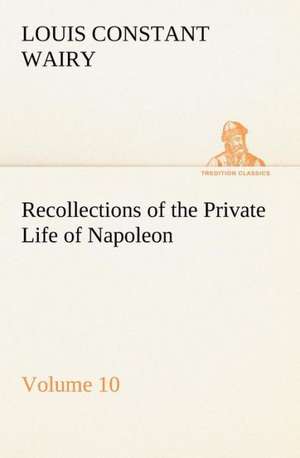 Recollections of the Private Life of Napoleon ¿ Volume 10 de Louis Constant Wairy