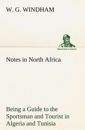 Notes in North Africa Being a Guide to the Sportsman and Tourist in Algeria and Tunisia de W. G. Windham