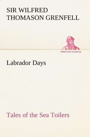 Labrador Days Tales of the Sea Toilers de Sir Wilfred Thomason Grenfell