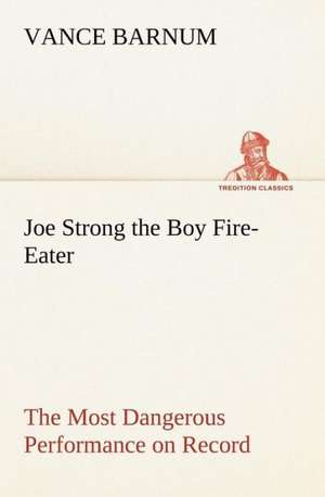 Joe Strong the Boy Fire-Eater the Most Dangerous Performance on Record: With a Description of the Various Investments Chiefly Dealt in on the Stock Exchange, and the Mode of Dealing Ther de Vance Barnum