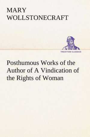 Posthumous Works of the Author of A Vindication of the Rights of Woman de Mary Wollstonecraft